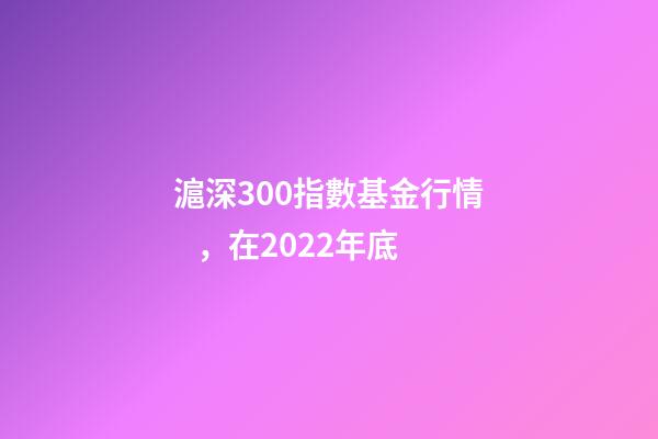滬深300指數基金行情，在2022年底-第1張-觀點-玄機派
